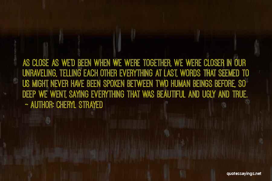 Cheryl Strayed Quotes: As Close As We'd Been When We Were Together, We Were Closer In Our Unraveling, Telling Each Other Everything At