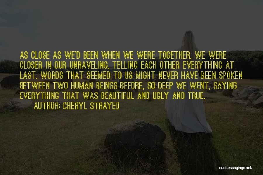 Cheryl Strayed Quotes: As Close As We'd Been When We Were Together, We Were Closer In Our Unraveling, Telling Each Other Everything At