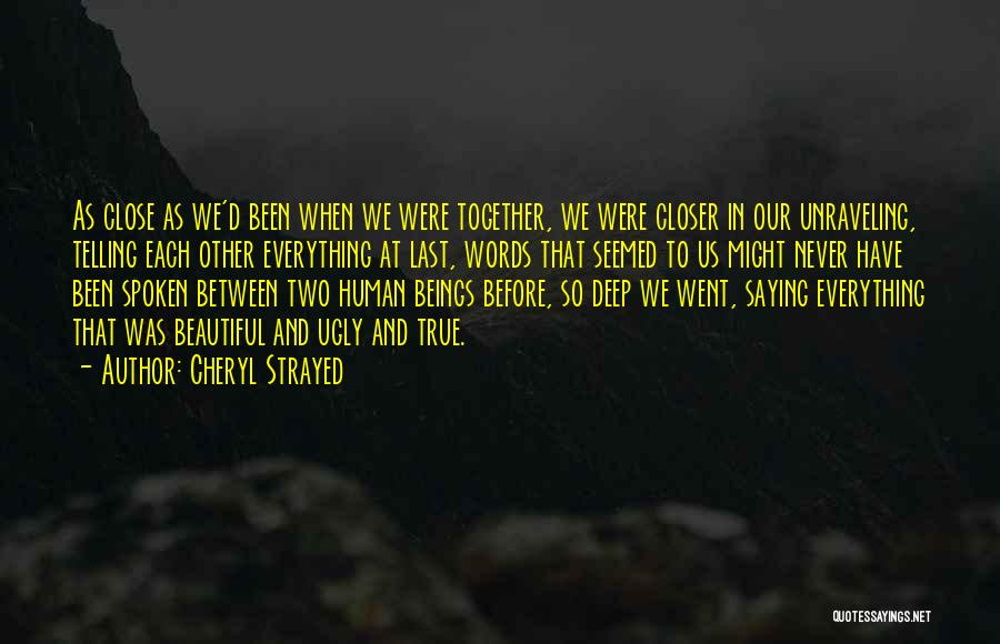 Cheryl Strayed Quotes: As Close As We'd Been When We Were Together, We Were Closer In Our Unraveling, Telling Each Other Everything At