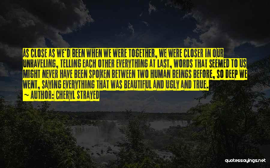 Cheryl Strayed Quotes: As Close As We'd Been When We Were Together, We Were Closer In Our Unraveling, Telling Each Other Everything At