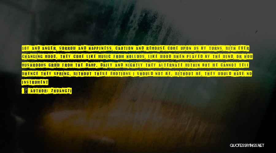 Zhuangzi Quotes: Joy And Anger, Sorrow And Happiness, Caution And Remorse Come Upon Us By Turns, With Ever Changing Mood. They Come