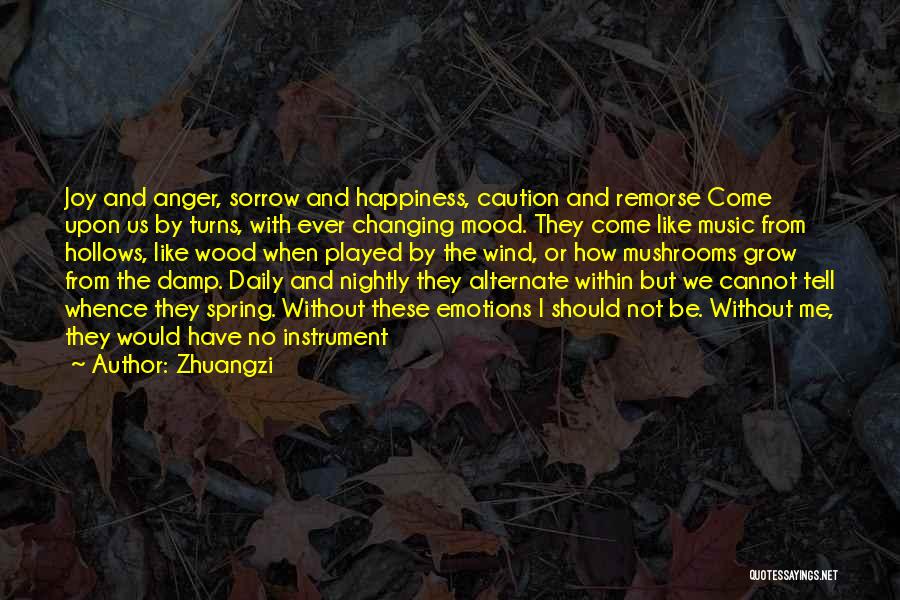 Zhuangzi Quotes: Joy And Anger, Sorrow And Happiness, Caution And Remorse Come Upon Us By Turns, With Ever Changing Mood. They Come