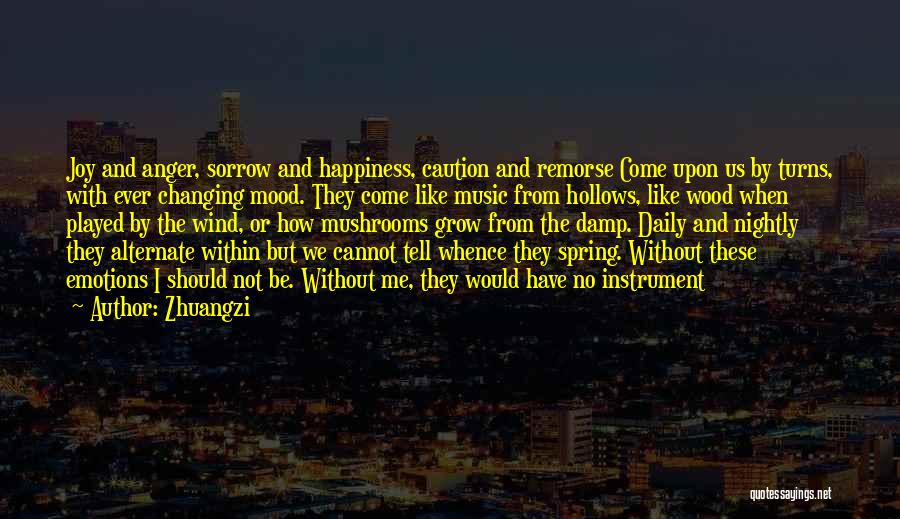 Zhuangzi Quotes: Joy And Anger, Sorrow And Happiness, Caution And Remorse Come Upon Us By Turns, With Ever Changing Mood. They Come