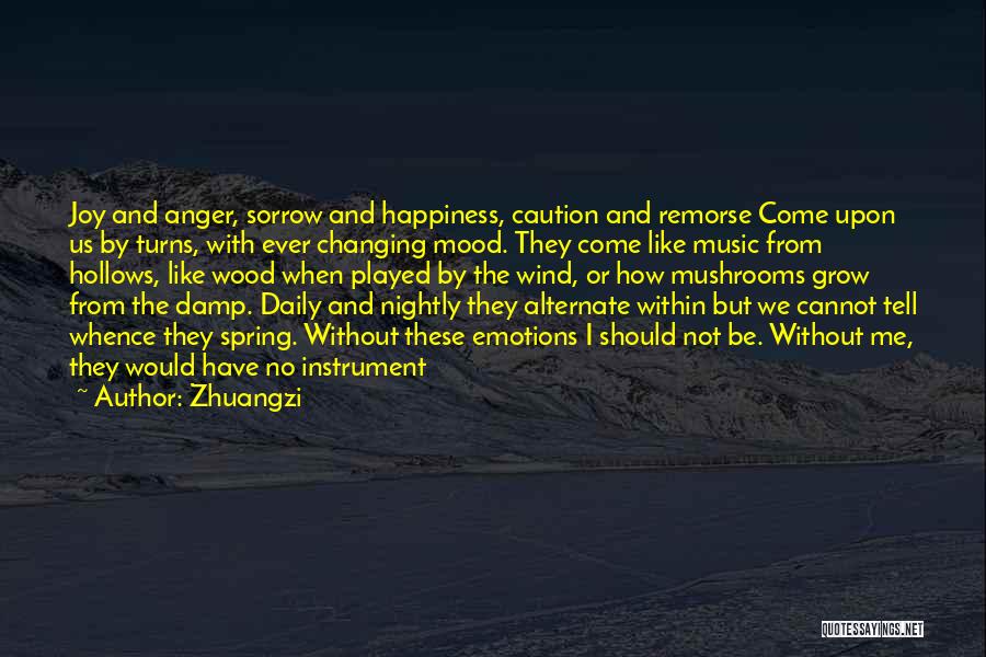 Zhuangzi Quotes: Joy And Anger, Sorrow And Happiness, Caution And Remorse Come Upon Us By Turns, With Ever Changing Mood. They Come