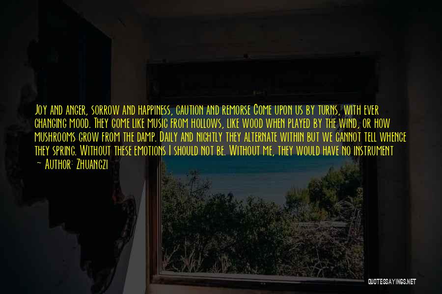 Zhuangzi Quotes: Joy And Anger, Sorrow And Happiness, Caution And Remorse Come Upon Us By Turns, With Ever Changing Mood. They Come