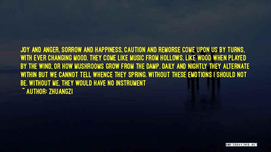 Zhuangzi Quotes: Joy And Anger, Sorrow And Happiness, Caution And Remorse Come Upon Us By Turns, With Ever Changing Mood. They Come