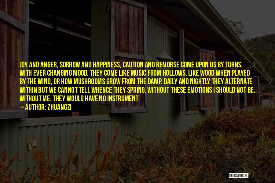 Zhuangzi Quotes: Joy And Anger, Sorrow And Happiness, Caution And Remorse Come Upon Us By Turns, With Ever Changing Mood. They Come