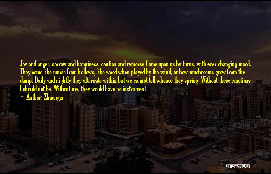 Zhuangzi Quotes: Joy And Anger, Sorrow And Happiness, Caution And Remorse Come Upon Us By Turns, With Ever Changing Mood. They Come