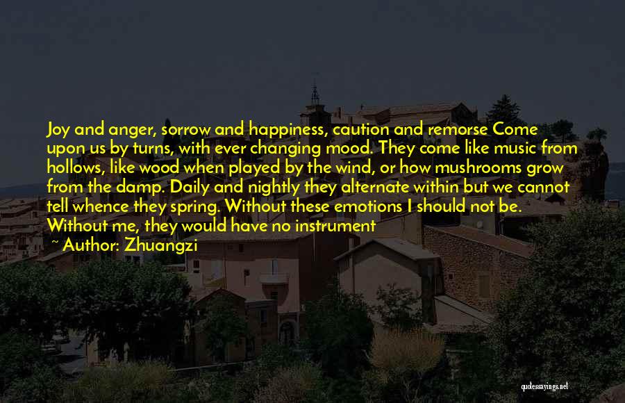 Zhuangzi Quotes: Joy And Anger, Sorrow And Happiness, Caution And Remorse Come Upon Us By Turns, With Ever Changing Mood. They Come