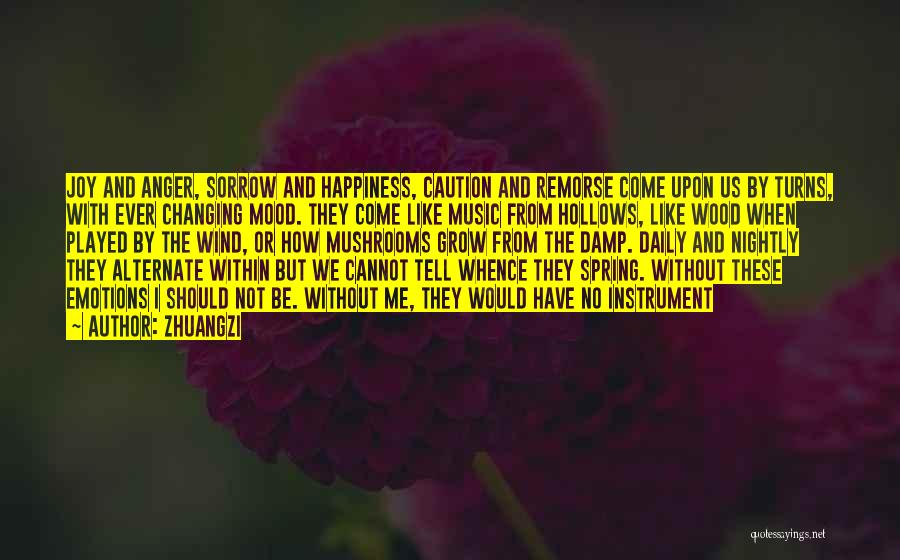 Zhuangzi Quotes: Joy And Anger, Sorrow And Happiness, Caution And Remorse Come Upon Us By Turns, With Ever Changing Mood. They Come