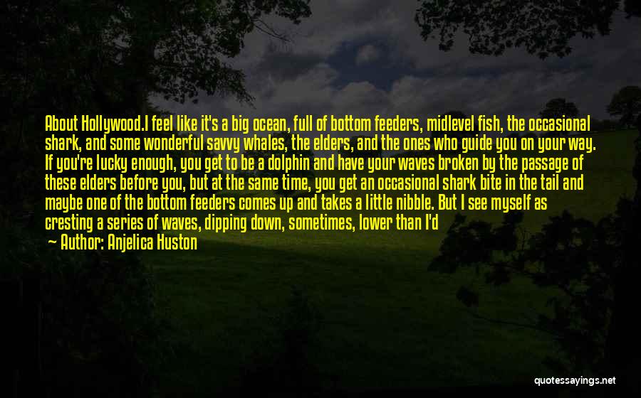 Anjelica Huston Quotes: About Hollywood.i Feel Like It's A Big Ocean, Full Of Bottom Feeders, Midlevel Fish, The Occasional Shark, And Some Wonderful