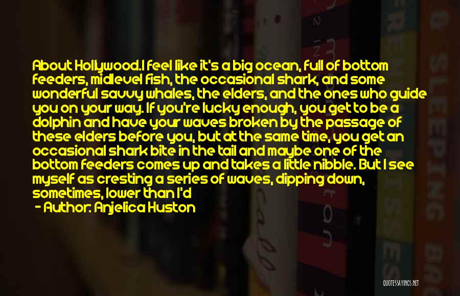 Anjelica Huston Quotes: About Hollywood.i Feel Like It's A Big Ocean, Full Of Bottom Feeders, Midlevel Fish, The Occasional Shark, And Some Wonderful