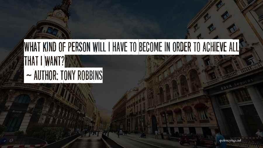 Tony Robbins Quotes: What Kind Of Person Will I Have To Become In Order To Achieve All That I Want?