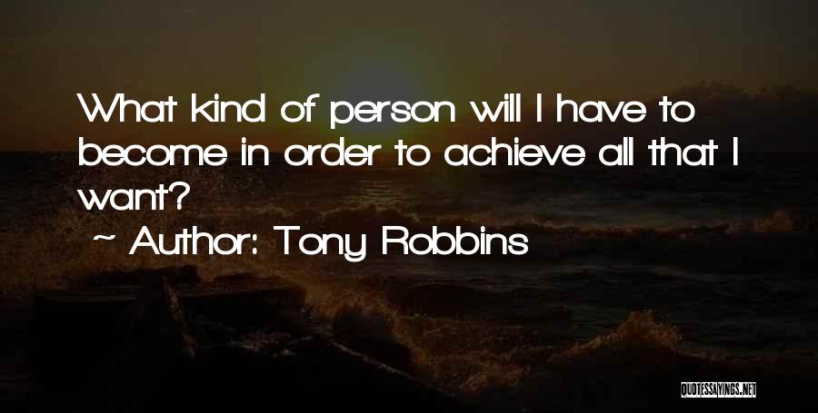 Tony Robbins Quotes: What Kind Of Person Will I Have To Become In Order To Achieve All That I Want?