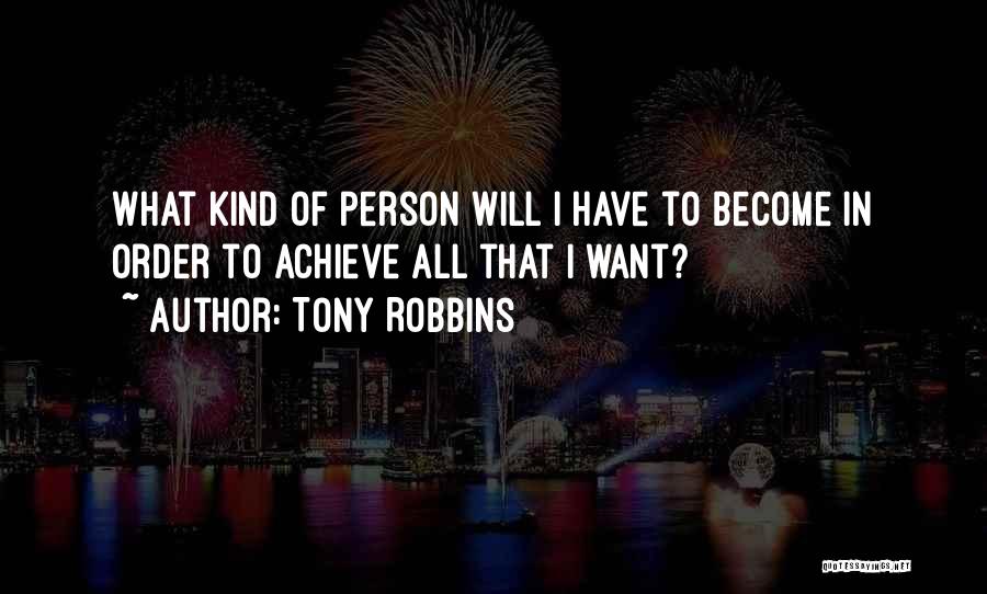 Tony Robbins Quotes: What Kind Of Person Will I Have To Become In Order To Achieve All That I Want?