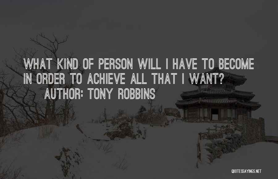 Tony Robbins Quotes: What Kind Of Person Will I Have To Become In Order To Achieve All That I Want?