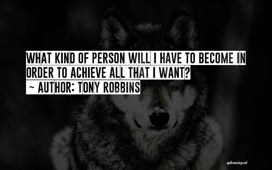 Tony Robbins Quotes: What Kind Of Person Will I Have To Become In Order To Achieve All That I Want?