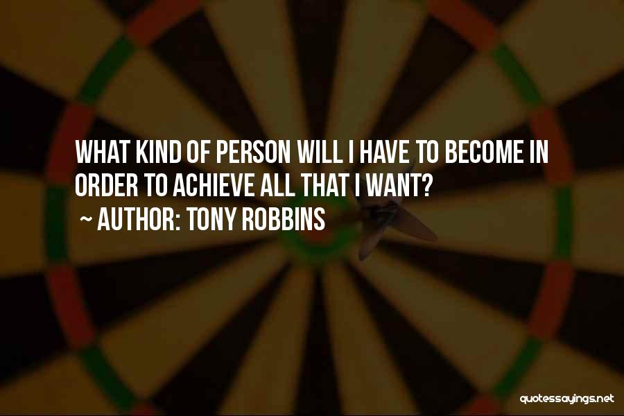 Tony Robbins Quotes: What Kind Of Person Will I Have To Become In Order To Achieve All That I Want?