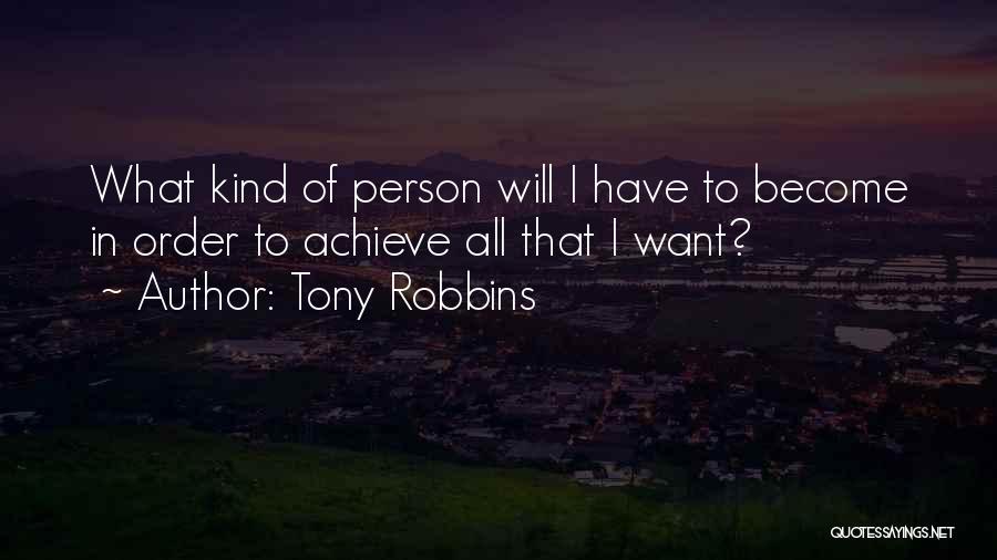 Tony Robbins Quotes: What Kind Of Person Will I Have To Become In Order To Achieve All That I Want?