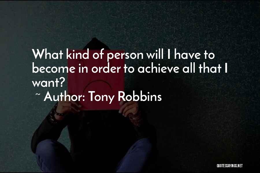 Tony Robbins Quotes: What Kind Of Person Will I Have To Become In Order To Achieve All That I Want?