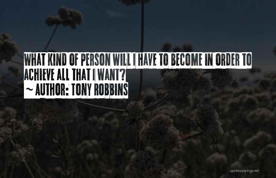 Tony Robbins Quotes: What Kind Of Person Will I Have To Become In Order To Achieve All That I Want?