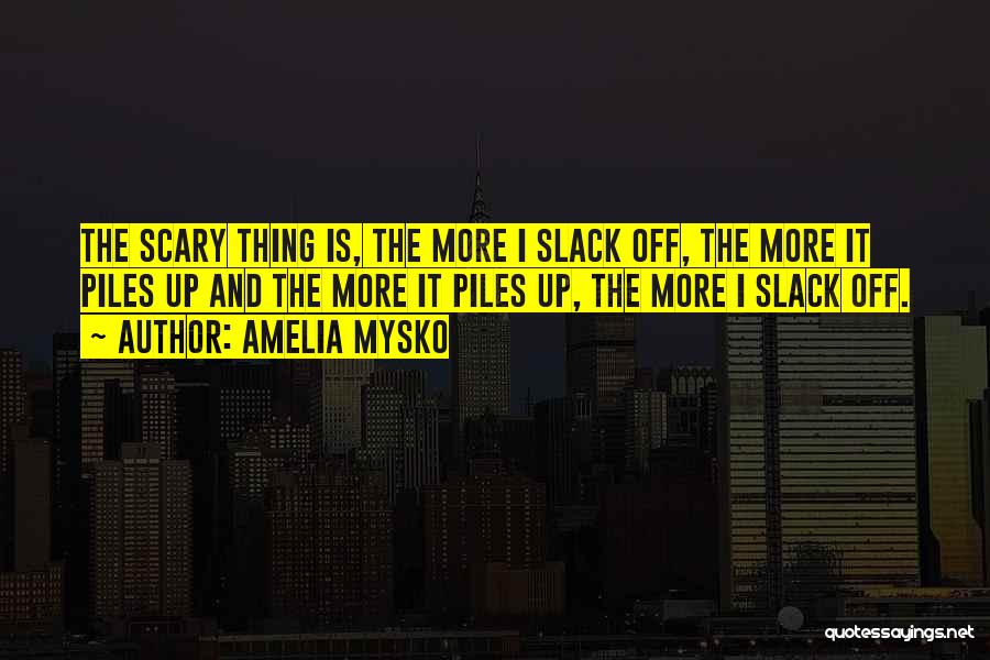 Amelia Mysko Quotes: The Scary Thing Is, The More I Slack Off, The More It Piles Up And The More It Piles Up,