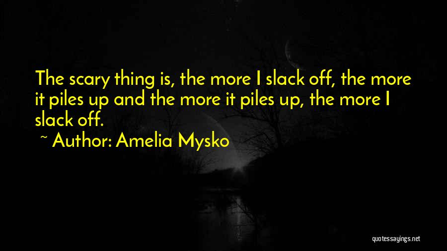 Amelia Mysko Quotes: The Scary Thing Is, The More I Slack Off, The More It Piles Up And The More It Piles Up,