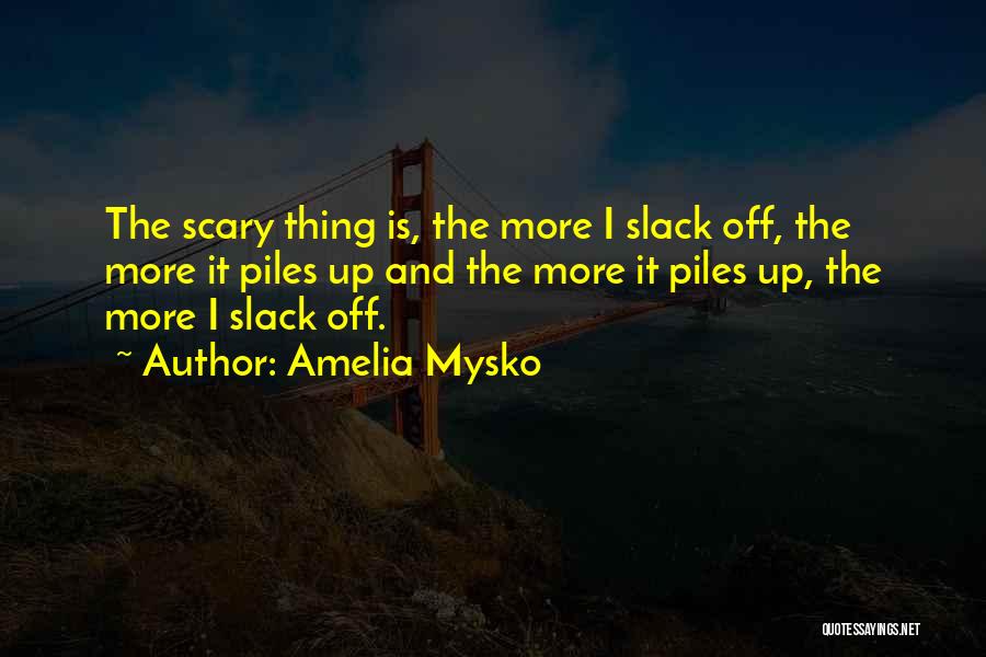 Amelia Mysko Quotes: The Scary Thing Is, The More I Slack Off, The More It Piles Up And The More It Piles Up,