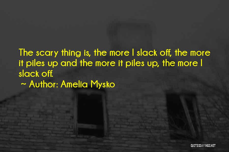 Amelia Mysko Quotes: The Scary Thing Is, The More I Slack Off, The More It Piles Up And The More It Piles Up,