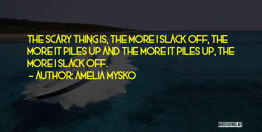 Amelia Mysko Quotes: The Scary Thing Is, The More I Slack Off, The More It Piles Up And The More It Piles Up,