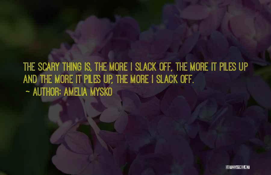 Amelia Mysko Quotes: The Scary Thing Is, The More I Slack Off, The More It Piles Up And The More It Piles Up,