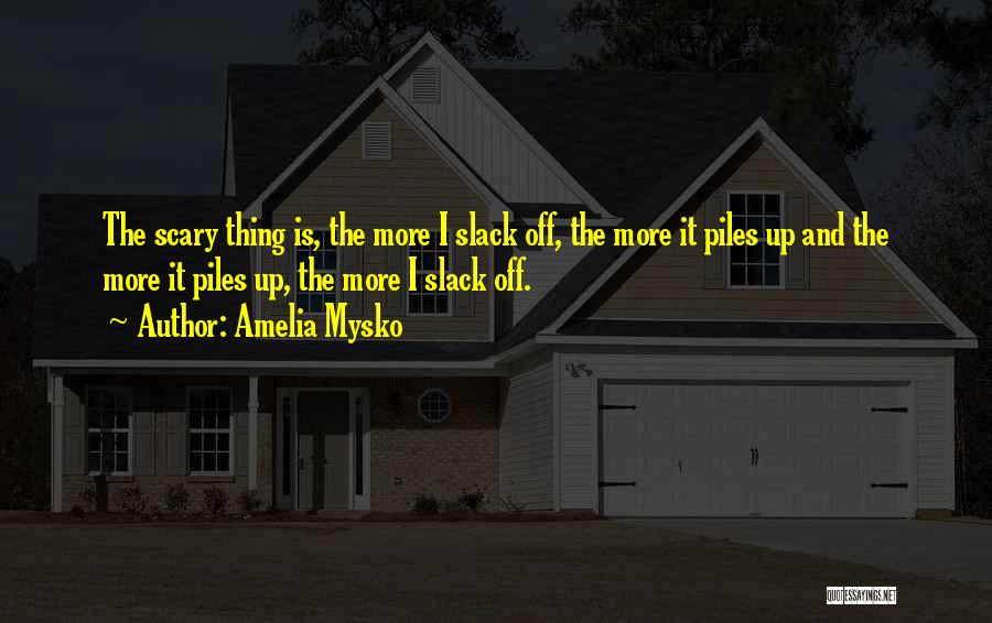 Amelia Mysko Quotes: The Scary Thing Is, The More I Slack Off, The More It Piles Up And The More It Piles Up,