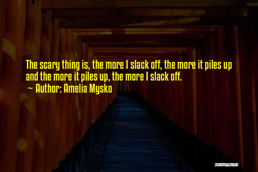 Amelia Mysko Quotes: The Scary Thing Is, The More I Slack Off, The More It Piles Up And The More It Piles Up,