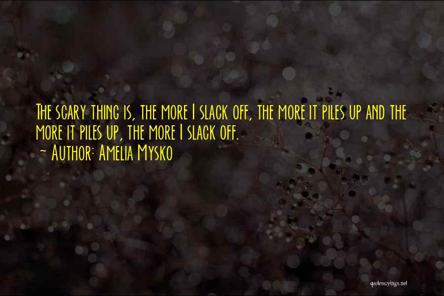 Amelia Mysko Quotes: The Scary Thing Is, The More I Slack Off, The More It Piles Up And The More It Piles Up,