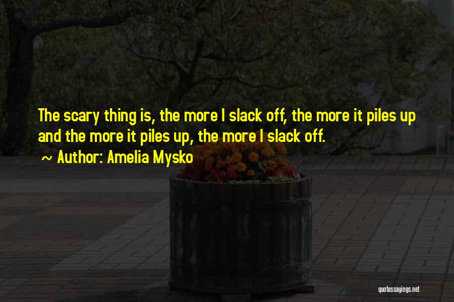 Amelia Mysko Quotes: The Scary Thing Is, The More I Slack Off, The More It Piles Up And The More It Piles Up,