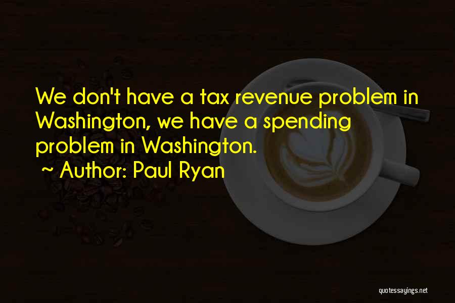 Paul Ryan Quotes: We Don't Have A Tax Revenue Problem In Washington, We Have A Spending Problem In Washington.