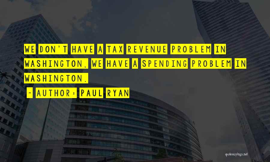 Paul Ryan Quotes: We Don't Have A Tax Revenue Problem In Washington, We Have A Spending Problem In Washington.