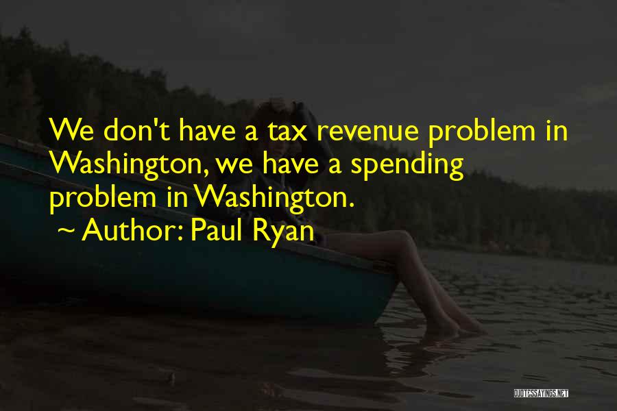 Paul Ryan Quotes: We Don't Have A Tax Revenue Problem In Washington, We Have A Spending Problem In Washington.