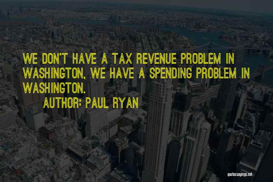 Paul Ryan Quotes: We Don't Have A Tax Revenue Problem In Washington, We Have A Spending Problem In Washington.
