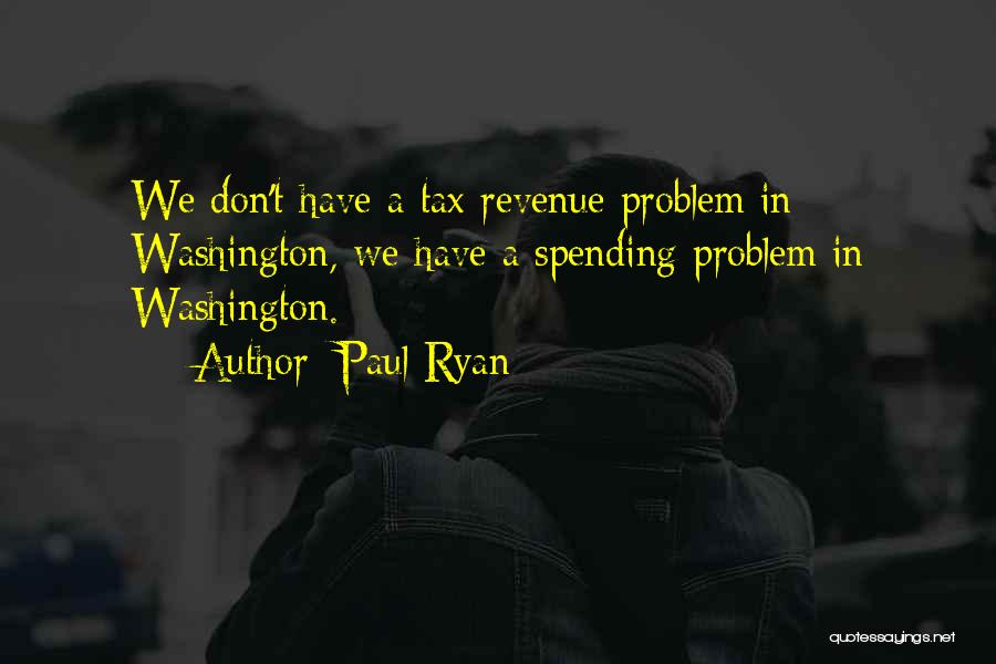 Paul Ryan Quotes: We Don't Have A Tax Revenue Problem In Washington, We Have A Spending Problem In Washington.