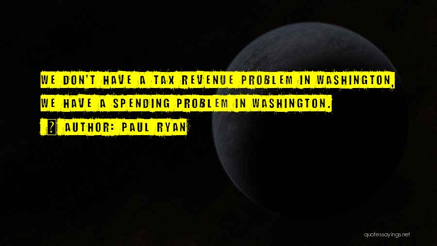 Paul Ryan Quotes: We Don't Have A Tax Revenue Problem In Washington, We Have A Spending Problem In Washington.