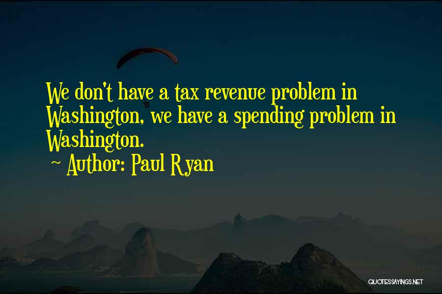 Paul Ryan Quotes: We Don't Have A Tax Revenue Problem In Washington, We Have A Spending Problem In Washington.