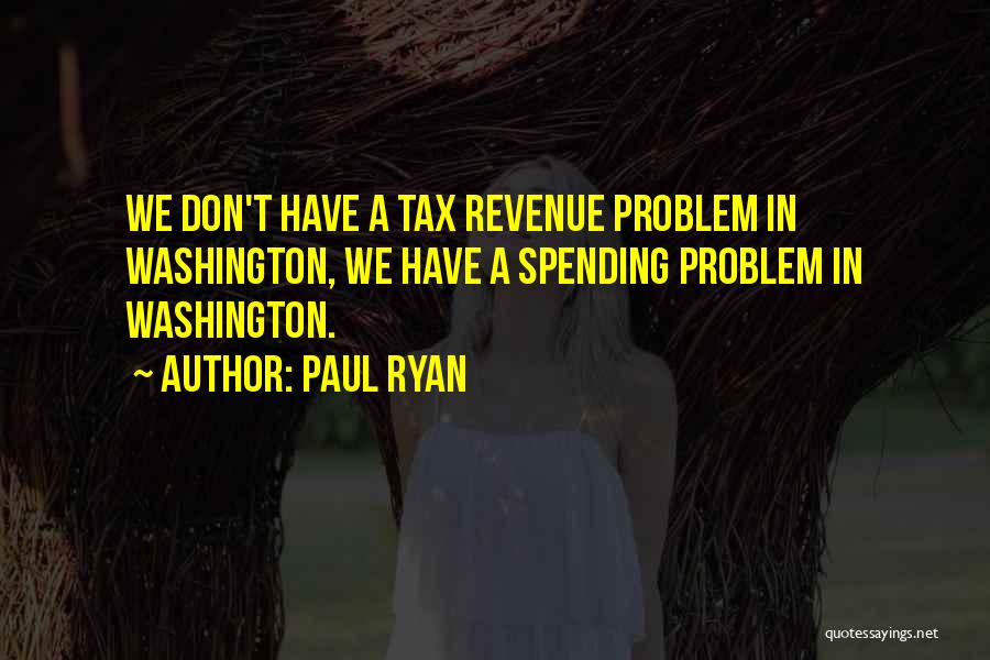 Paul Ryan Quotes: We Don't Have A Tax Revenue Problem In Washington, We Have A Spending Problem In Washington.