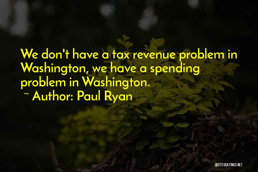 Paul Ryan Quotes: We Don't Have A Tax Revenue Problem In Washington, We Have A Spending Problem In Washington.