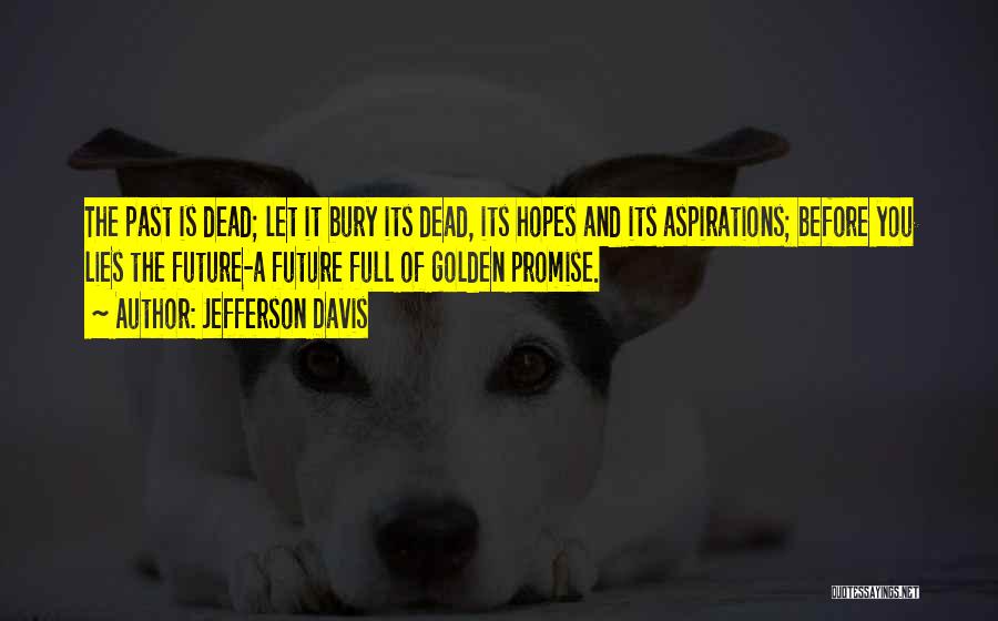 Jefferson Davis Quotes: The Past Is Dead; Let It Bury Its Dead, Its Hopes And Its Aspirations; Before You Lies The Future-a Future