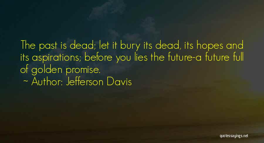 Jefferson Davis Quotes: The Past Is Dead; Let It Bury Its Dead, Its Hopes And Its Aspirations; Before You Lies The Future-a Future