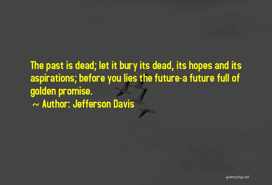 Jefferson Davis Quotes: The Past Is Dead; Let It Bury Its Dead, Its Hopes And Its Aspirations; Before You Lies The Future-a Future