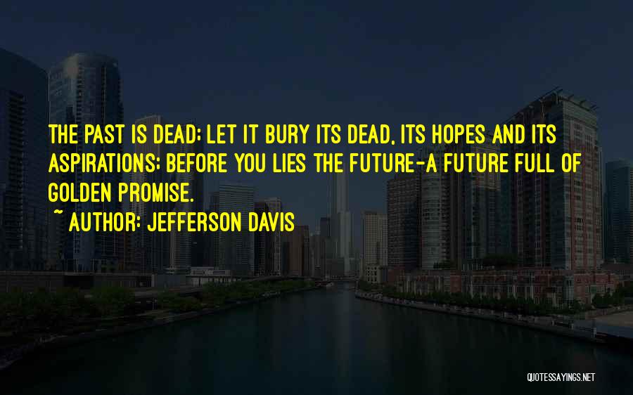 Jefferson Davis Quotes: The Past Is Dead; Let It Bury Its Dead, Its Hopes And Its Aspirations; Before You Lies The Future-a Future