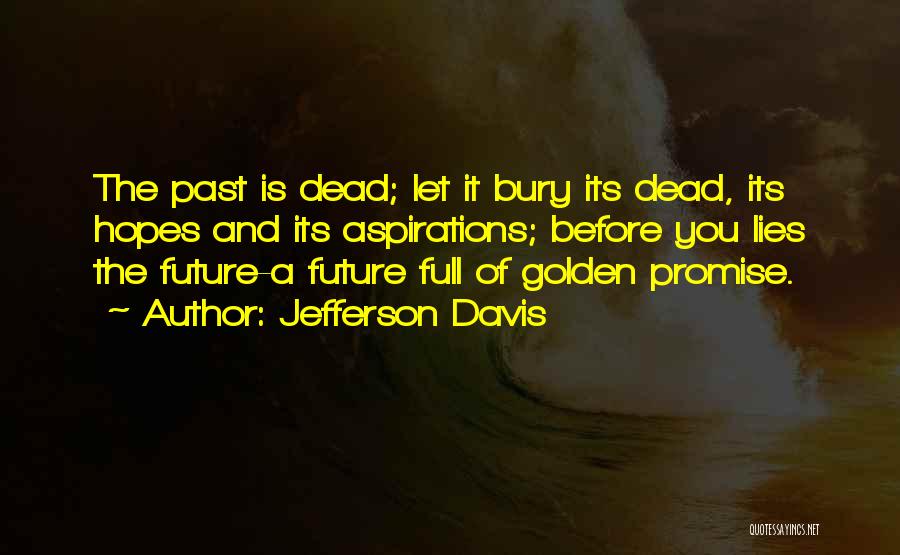 Jefferson Davis Quotes: The Past Is Dead; Let It Bury Its Dead, Its Hopes And Its Aspirations; Before You Lies The Future-a Future