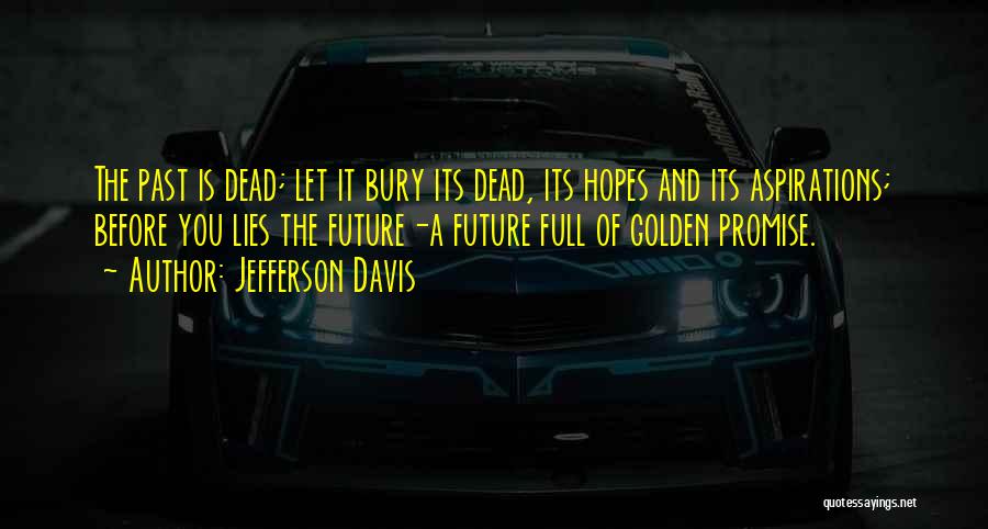 Jefferson Davis Quotes: The Past Is Dead; Let It Bury Its Dead, Its Hopes And Its Aspirations; Before You Lies The Future-a Future